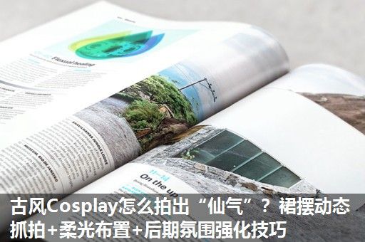 古风Cosplay怎么拍出“仙气”？裙摆动态抓拍+柔光布置+后期氛围强化技巧