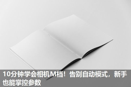 10分钟学会相机M档！告别自动模式，新手也能掌控参数
