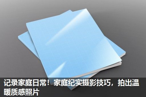 记录家庭日常！家庭纪实摄影技巧，拍出温暖质感照片