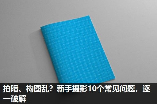 拍暗、构图乱？新手摄影10个常见问题，逐一破解