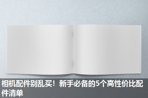 相机配件别乱买！新手必备的5个高性价比配件清单
