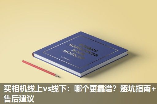 买相机线上vs线下：哪个更靠谱？避坑指南+售后建议