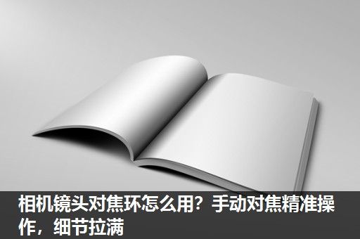 相机镜头对焦环怎么用？手动对焦精准操作，细节拉满