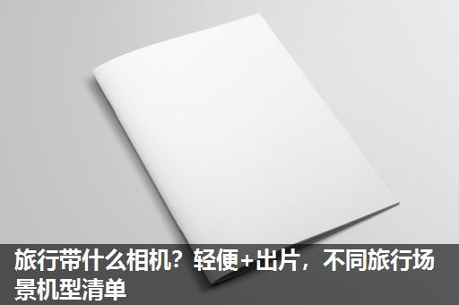 旅行带什么相机？轻便+出片，不同旅行场景机型清单