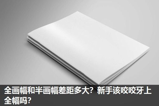 全画幅和半画幅差距多大？新手该咬咬牙上全幅吗？