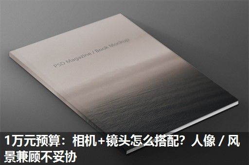 1万元预算：相机+镜头怎么搭配？人像／风景兼顾不妥协