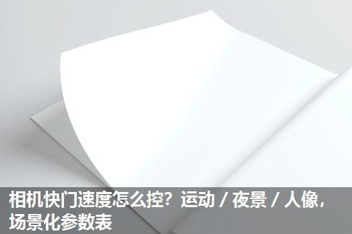 相机快门速度怎么控？运动／夜景／人像，场景化参数表