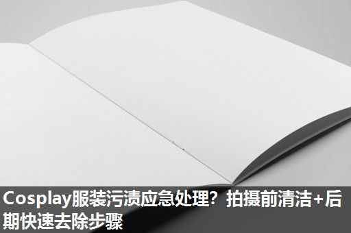 Cosplay服装污渍应急处理？拍摄前清洁+后期快速去除步骤