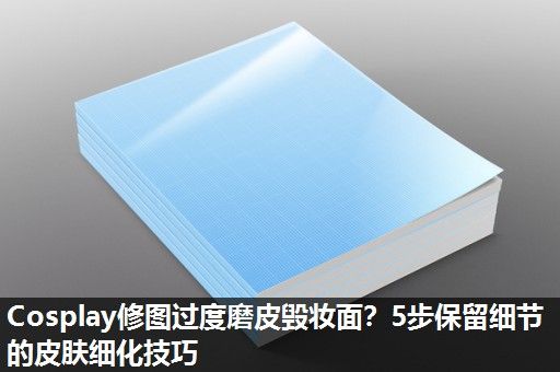 Cosplay修图过度磨皮毁妆面？5步保留细节的皮肤细化技巧