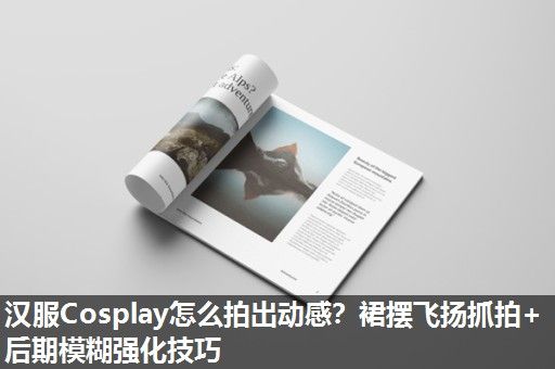 汉服Cosplay怎么拍出动感？裙摆飞扬抓拍+后期模糊强化技巧