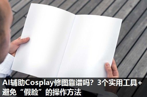 AI辅助Cosplay修图靠谱吗？3个实用工具+避免“假脸”的操作方法