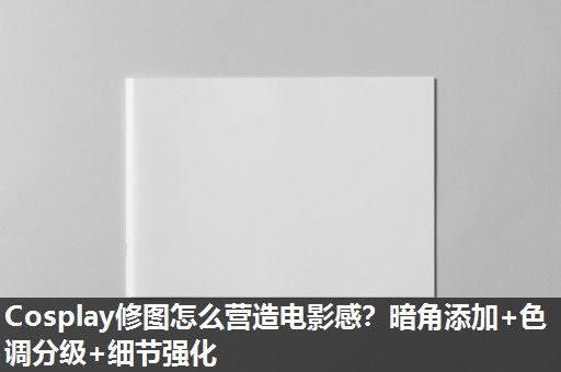Cosplay修图怎么营造电影感？暗角添加+色调分级+细节强化