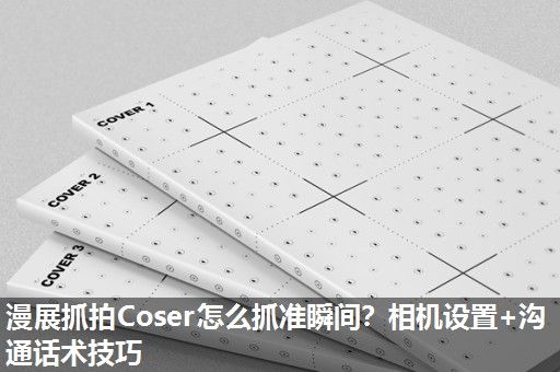 漫展抓拍Coser怎么抓准瞬间？相机设置+沟通话术技巧