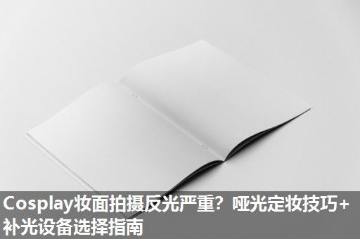 Cosplay妆面拍摄反光严重？哑光定妆技巧+补光设备选择指南