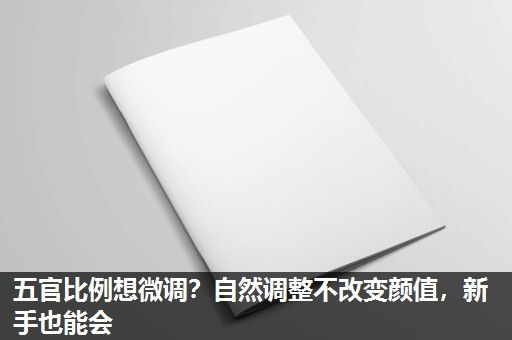 五官比例想微调？自然调整不改变颜值，新手也能会