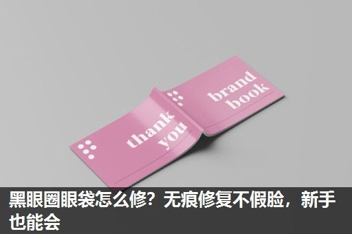 黑眼圈眼袋怎么修？无痕修复不假脸，新手也能会