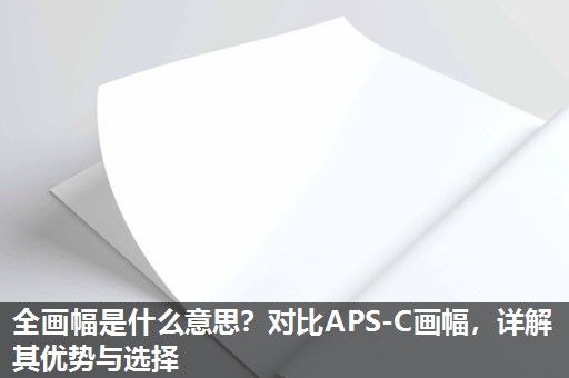 全画幅是什么意思？对比APS-C画幅，详解其优势与选择