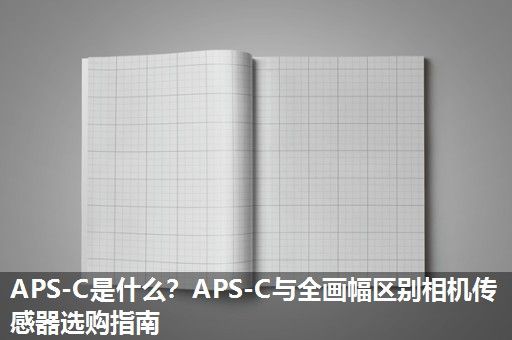 APS-C是什么？APS-C与全画幅区别相机传感器选购指南