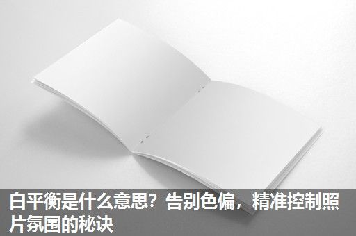 白平衡是什么意思？告别色偏，精准控制照片氛围的秘诀