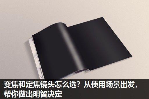 变焦和定焦镜头怎么选？从使用场景出发，帮你做出明智决定