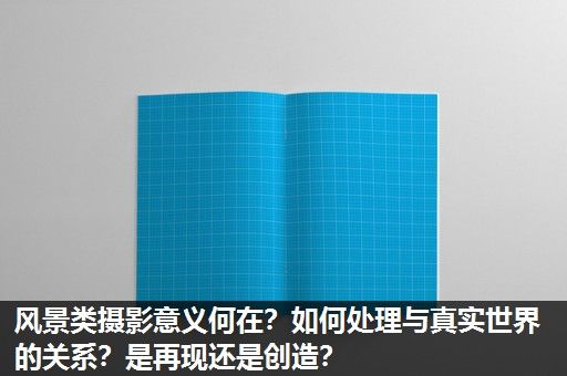 风景类摄影意义何在？如何处理与真实世界的关系？是再现还是创造？