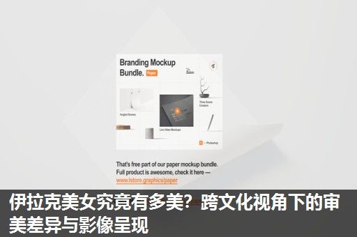 伊拉克美女究竟有多美？跨文化视角下的审美差异与影像呈现