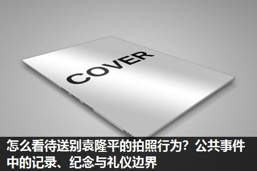 怎么看待送别袁隆平的拍照行为？公共事件中的记录、纪念与礼仪边界