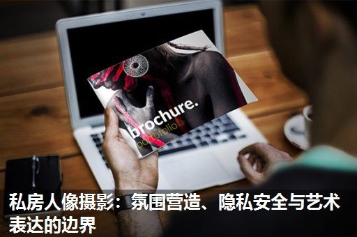 私房人像摄影:氛围营造、隐私安全与艺术表达的边界 私房人像摄影:氛围营造、隐私安全与艺术表达的边界
