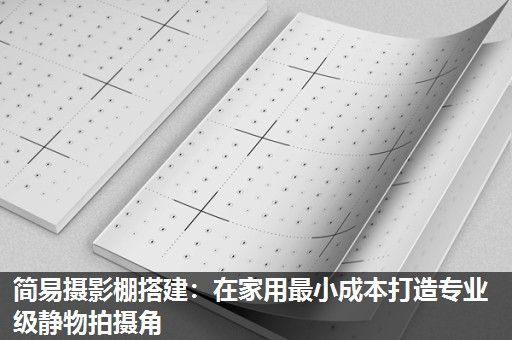 简易摄影棚搭建:在家用最小成本打造专业级静物拍摄角 简易摄影棚搭建:在家用最小成本打造专业级静物拍摄角