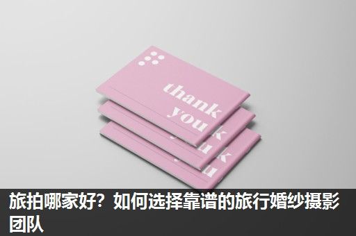 旅拍哪家好？如何选择靠谱的旅行婚纱摄影团队