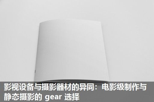 影视设备与摄影器材的异同：电影级制作与静态摄影的 gear 选择