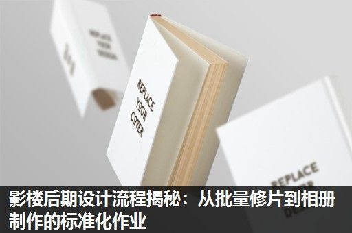影楼后期设计流程揭秘：从批量修片到相册制作的标准化作业