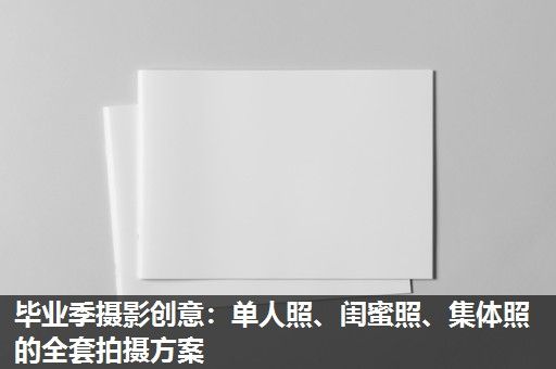 毕业季摄影创意：单人照、闺蜜照、集体照的全套拍摄方案